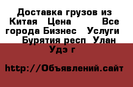 CARGO Доставка грузов из Китая › Цена ­ 100 - Все города Бизнес » Услуги   . Бурятия респ.,Улан-Удэ г.